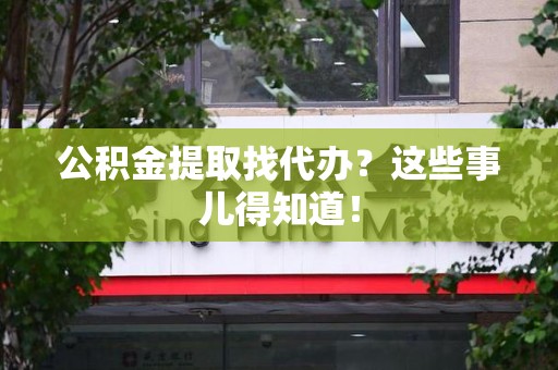 连城公积金提取找代办？这些事儿得知道！