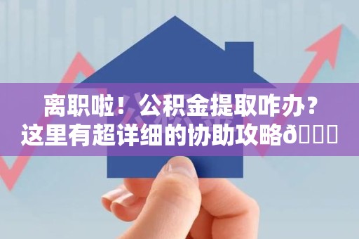 连城离职啦！公积金提取咋办？这里有超详细的协助攻略😎