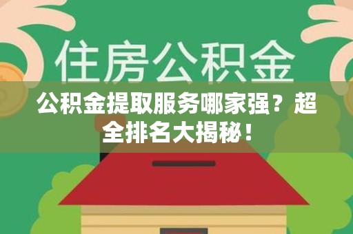 连城公积金提取服务哪家强？超全排名大揭秘！