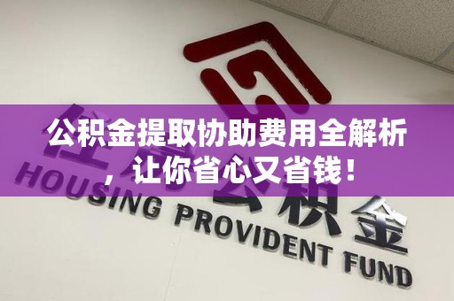 连城公积金提取协助费用全解析，让你省心又省钱！