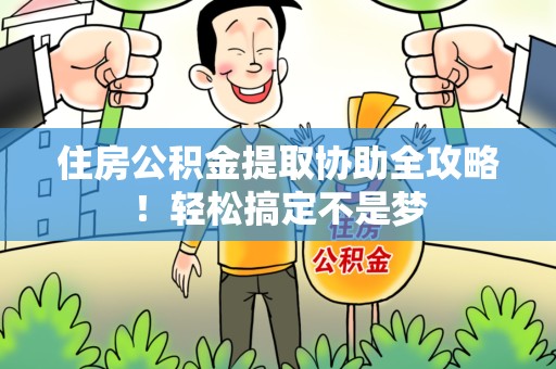 连城住房公积金提取协助全攻略!轻松搞定不是梦 连城住房公积金提取协助全攻略!轻松搞定不是梦