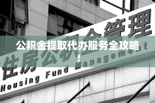 连城公积金提取代办服务全攻略！