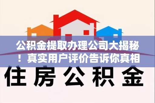 连城公积金提取办理公司大揭秘！真实用户评价告诉你真相