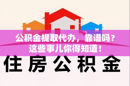 连城公积金提取代办，靠谱吗？这些事儿你得知道！