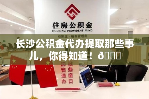 连城长沙公积金代办提取那些事儿，你得知道！😎
