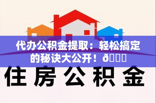连城代办公积金提取：轻松搞定的秘诀大公开！😎