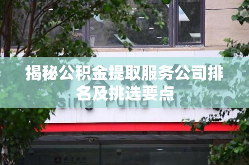 连城揭秘公积金提取服务公司排名及挑选要点 连城揭秘公积金提取服务公司排名及挑选要点