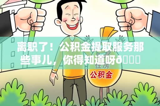 连城离职了！公积金提取服务那些事儿，你得知道呀😉