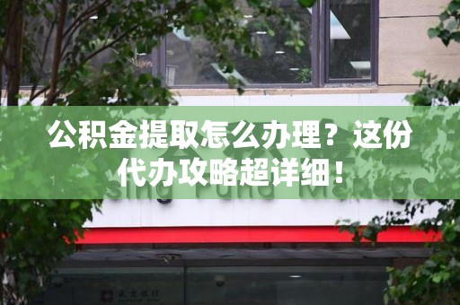 连城公积金提取怎么办理？这份代办攻略超详细！