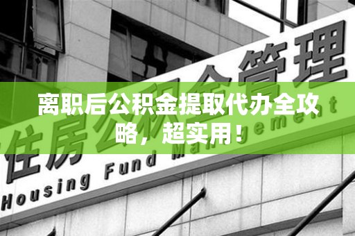 连城离职后公积金提取代办全攻略,超实用! 连城离职后公积金提取代办全攻略,超实用!
