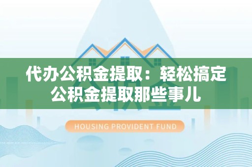 连城代办公积金提取：轻松搞定公积金提取那些事儿
