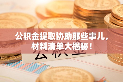 连城公积金提取协助那些事儿，材料清单大揭秘！