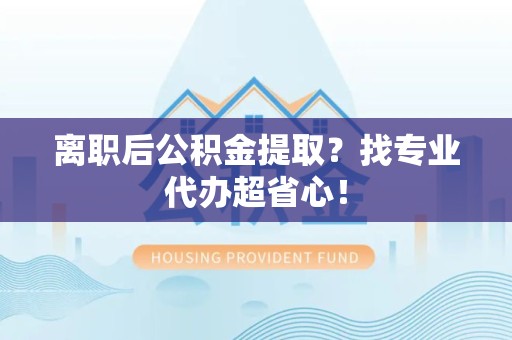 连城离职后公积金提取？找专业代办超省心！