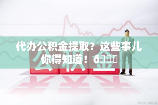 连城代办公积金提取?这些事儿你得知道!😎 连城代办公积金提取?这些事儿你得知道!😎